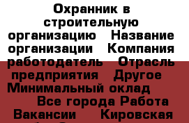 Охранник в строительную организацию › Название организации ­ Компания-работодатель › Отрасль предприятия ­ Другое › Минимальный оклад ­ 18 000 - Все города Работа » Вакансии   . Кировская обл.,Захарищево п.